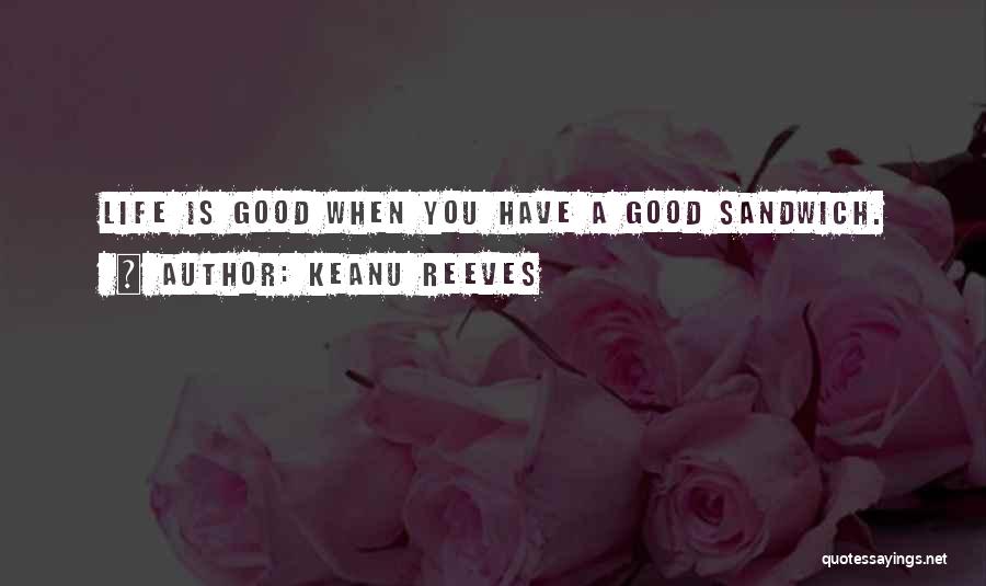 Keanu Reeves Quotes: Life Is Good When You Have A Good Sandwich.