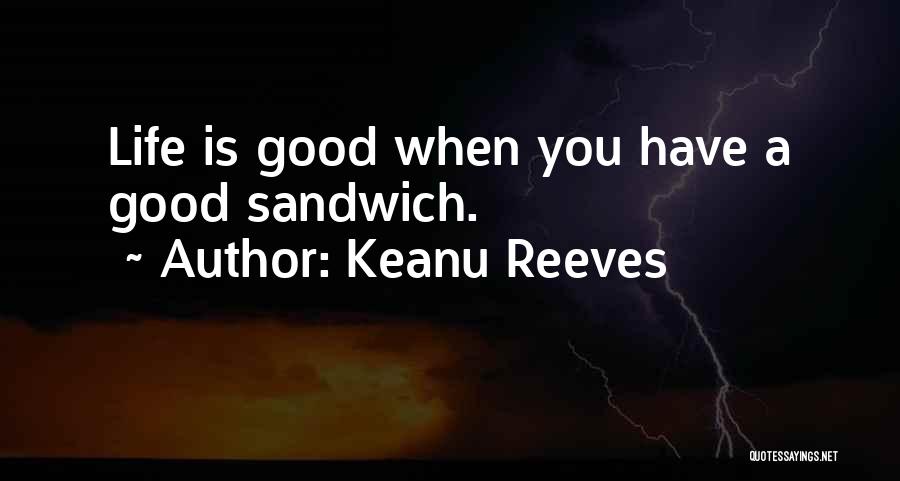 Keanu Reeves Quotes: Life Is Good When You Have A Good Sandwich.