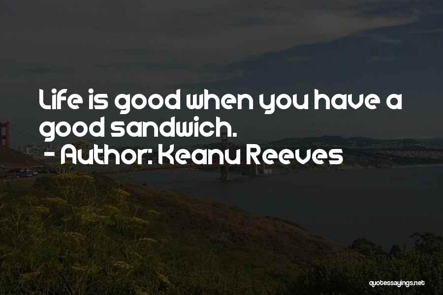 Keanu Reeves Quotes: Life Is Good When You Have A Good Sandwich.