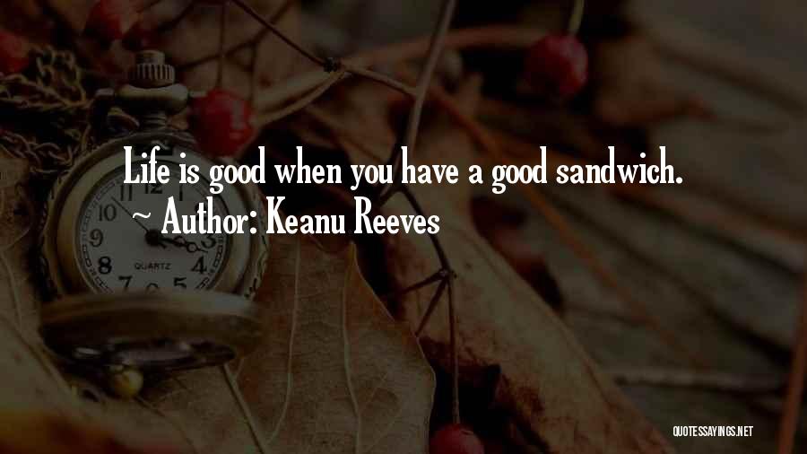 Keanu Reeves Quotes: Life Is Good When You Have A Good Sandwich.