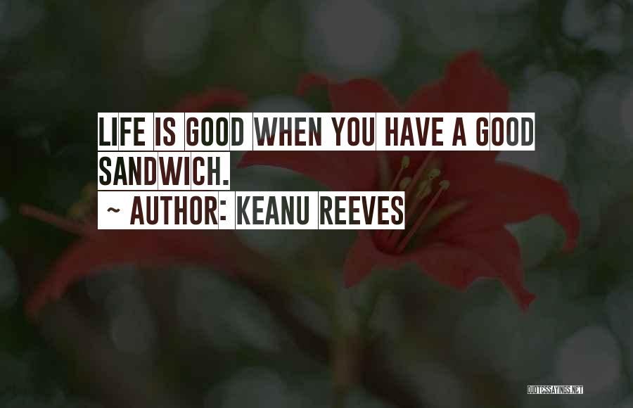 Keanu Reeves Quotes: Life Is Good When You Have A Good Sandwich.