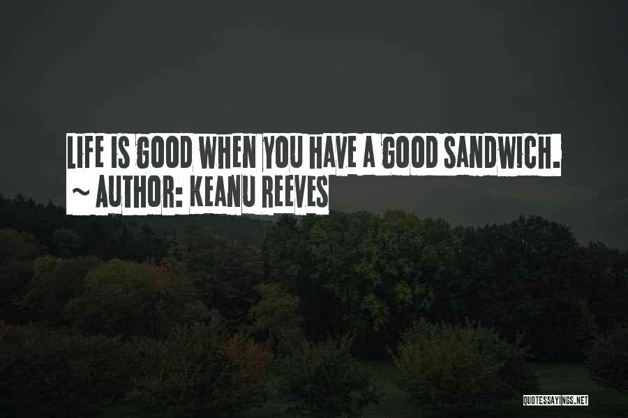 Keanu Reeves Quotes: Life Is Good When You Have A Good Sandwich.