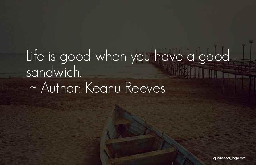 Keanu Reeves Quotes: Life Is Good When You Have A Good Sandwich.