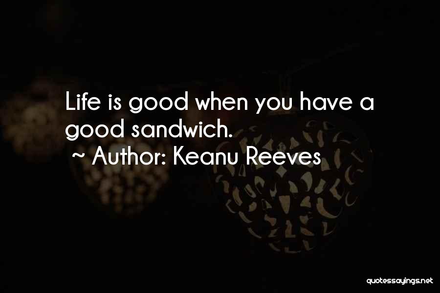 Keanu Reeves Quotes: Life Is Good When You Have A Good Sandwich.