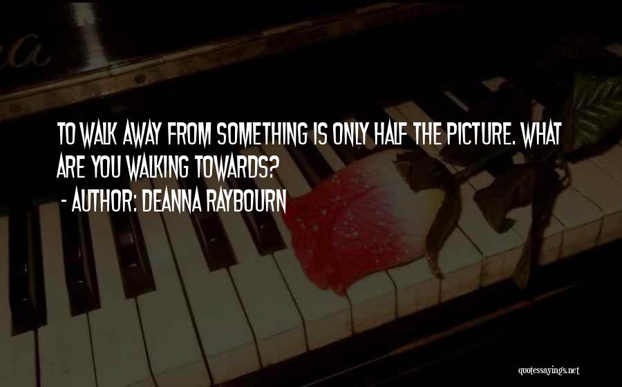 Deanna Raybourn Quotes: To Walk Away From Something Is Only Half The Picture. What Are You Walking Towards?