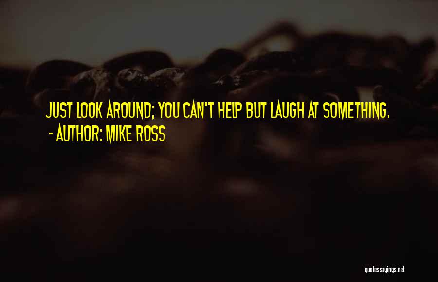 Mike Ross Quotes: Just Look Around; You Can't Help But Laugh At Something.