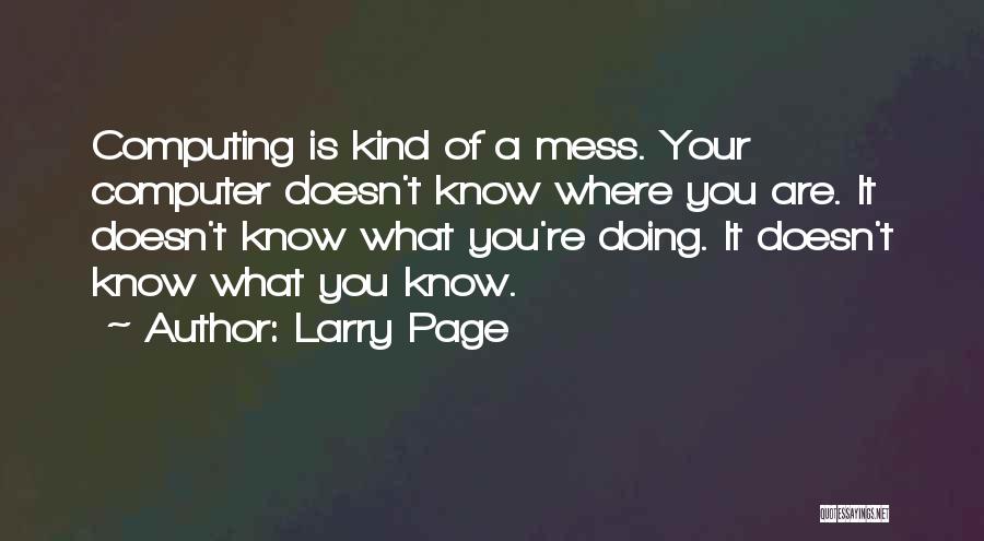 Larry Page Quotes: Computing Is Kind Of A Mess. Your Computer Doesn't Know Where You Are. It Doesn't Know What You're Doing. It