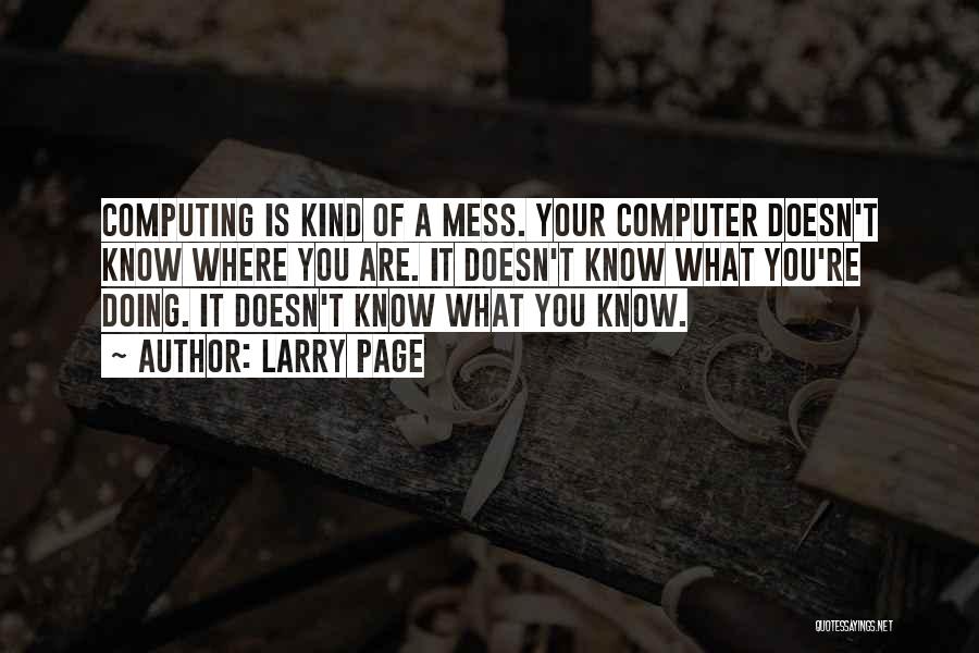 Larry Page Quotes: Computing Is Kind Of A Mess. Your Computer Doesn't Know Where You Are. It Doesn't Know What You're Doing. It