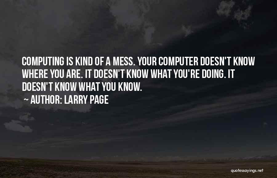 Larry Page Quotes: Computing Is Kind Of A Mess. Your Computer Doesn't Know Where You Are. It Doesn't Know What You're Doing. It