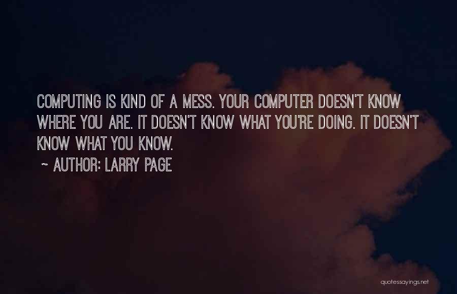 Larry Page Quotes: Computing Is Kind Of A Mess. Your Computer Doesn't Know Where You Are. It Doesn't Know What You're Doing. It