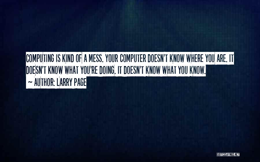 Larry Page Quotes: Computing Is Kind Of A Mess. Your Computer Doesn't Know Where You Are. It Doesn't Know What You're Doing. It