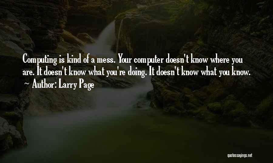 Larry Page Quotes: Computing Is Kind Of A Mess. Your Computer Doesn't Know Where You Are. It Doesn't Know What You're Doing. It