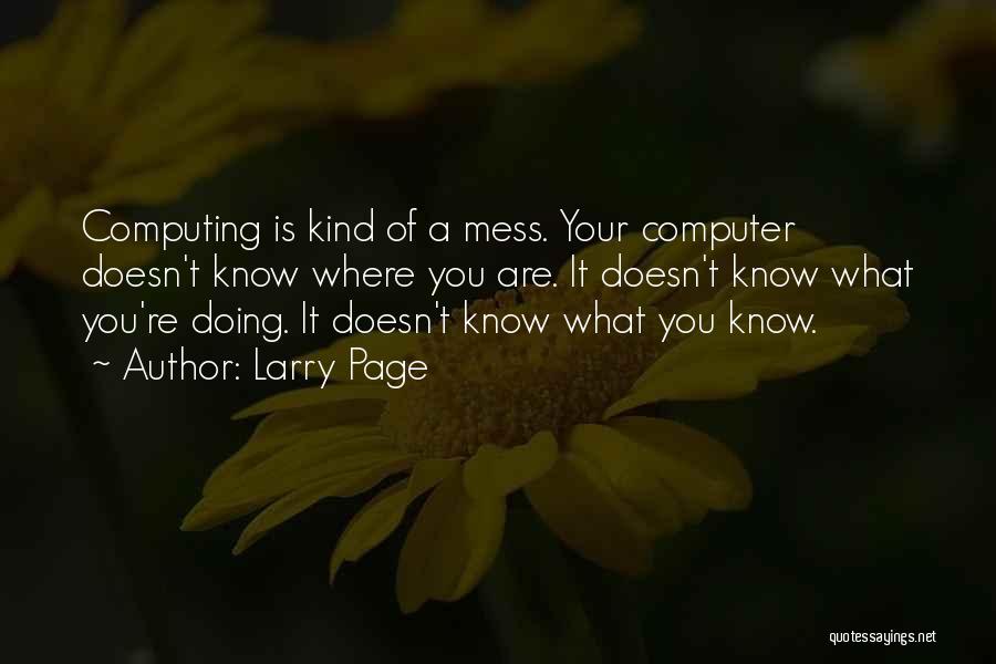 Larry Page Quotes: Computing Is Kind Of A Mess. Your Computer Doesn't Know Where You Are. It Doesn't Know What You're Doing. It