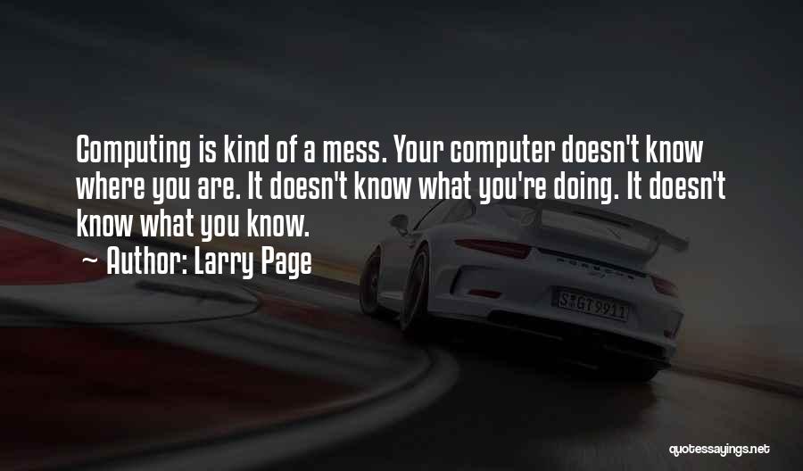 Larry Page Quotes: Computing Is Kind Of A Mess. Your Computer Doesn't Know Where You Are. It Doesn't Know What You're Doing. It