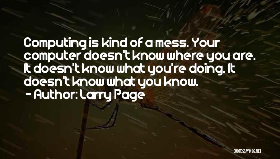 Larry Page Quotes: Computing Is Kind Of A Mess. Your Computer Doesn't Know Where You Are. It Doesn't Know What You're Doing. It