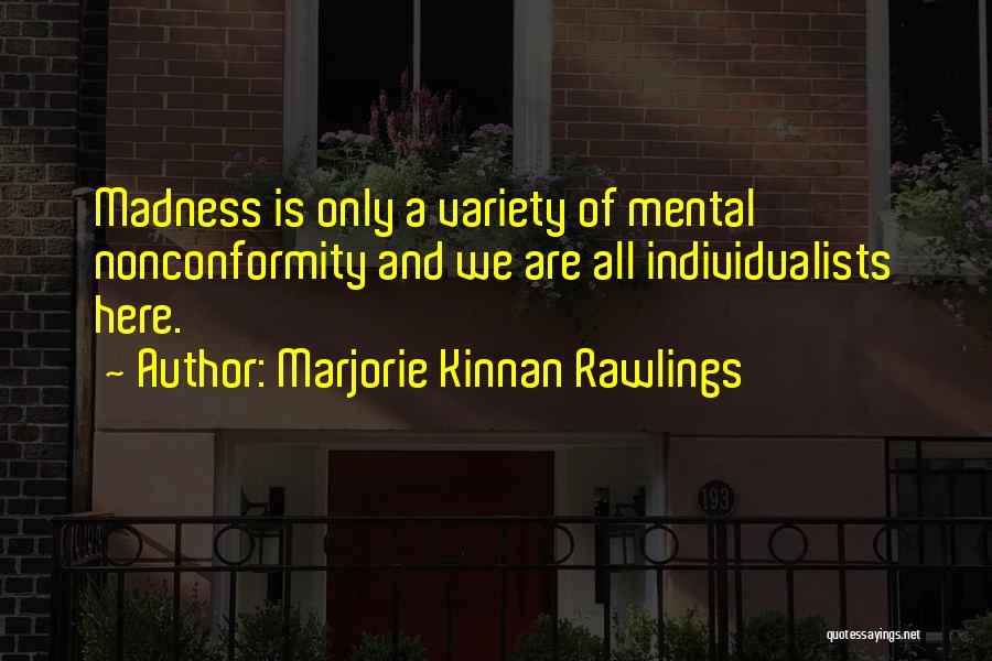 Marjorie Kinnan Rawlings Quotes: Madness Is Only A Variety Of Mental Nonconformity And We Are All Individualists Here.