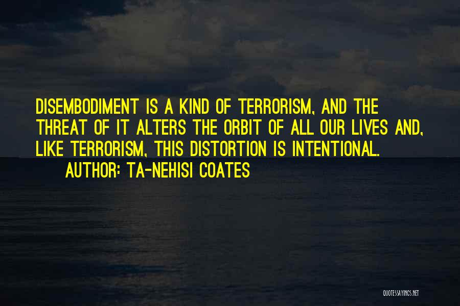 Ta-Nehisi Coates Quotes: Disembodiment Is A Kind Of Terrorism, And The Threat Of It Alters The Orbit Of All Our Lives And, Like