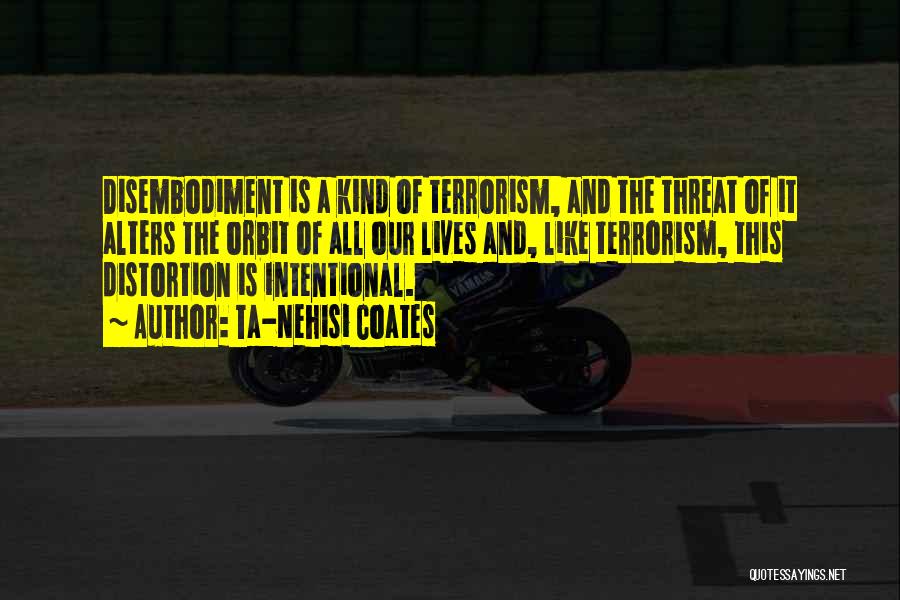 Ta-Nehisi Coates Quotes: Disembodiment Is A Kind Of Terrorism, And The Threat Of It Alters The Orbit Of All Our Lives And, Like