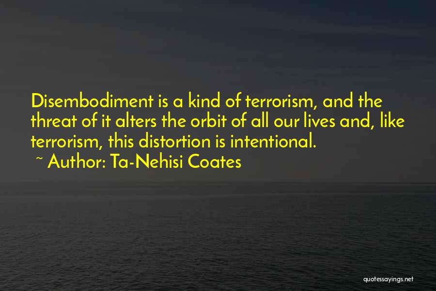 Ta-Nehisi Coates Quotes: Disembodiment Is A Kind Of Terrorism, And The Threat Of It Alters The Orbit Of All Our Lives And, Like