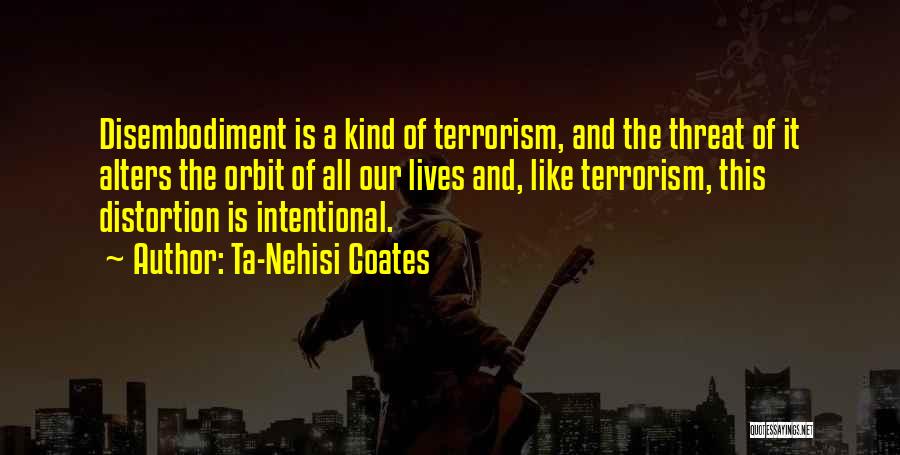 Ta-Nehisi Coates Quotes: Disembodiment Is A Kind Of Terrorism, And The Threat Of It Alters The Orbit Of All Our Lives And, Like