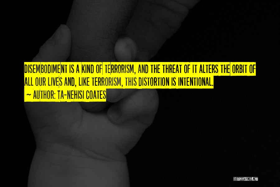 Ta-Nehisi Coates Quotes: Disembodiment Is A Kind Of Terrorism, And The Threat Of It Alters The Orbit Of All Our Lives And, Like