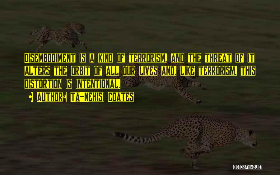 Ta-Nehisi Coates Quotes: Disembodiment Is A Kind Of Terrorism, And The Threat Of It Alters The Orbit Of All Our Lives And, Like