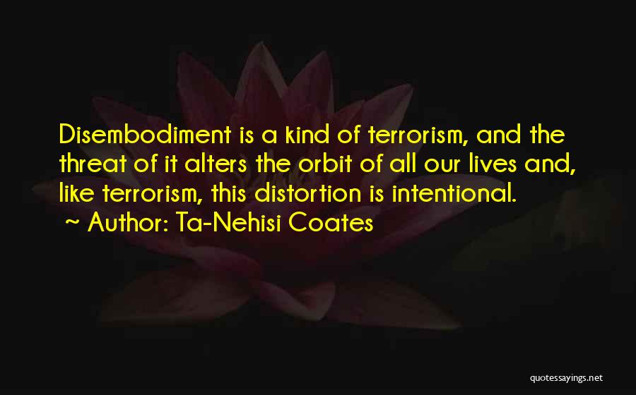 Ta-Nehisi Coates Quotes: Disembodiment Is A Kind Of Terrorism, And The Threat Of It Alters The Orbit Of All Our Lives And, Like