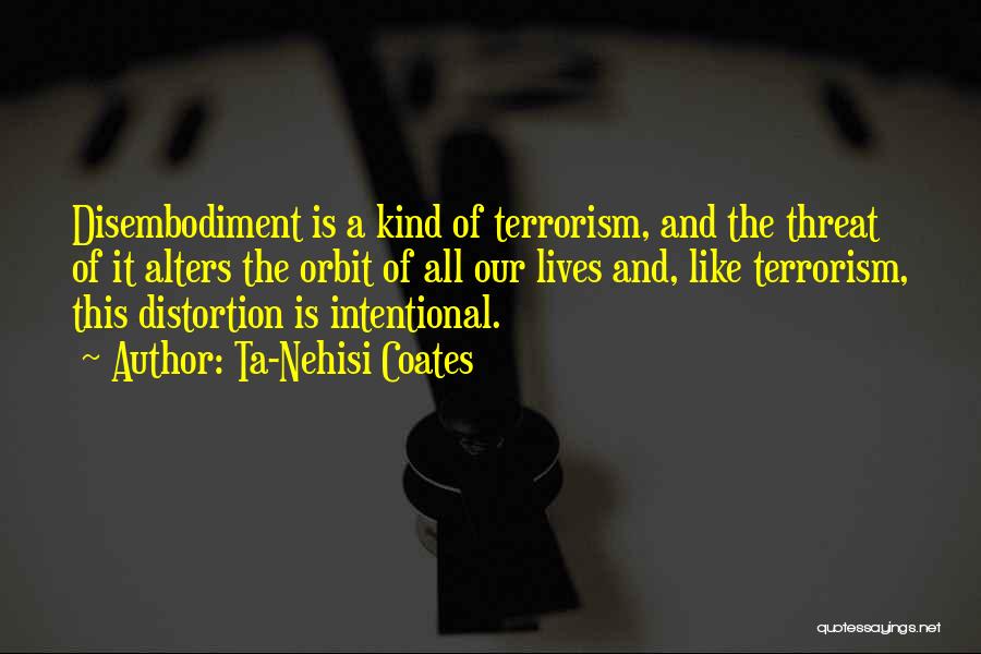 Ta-Nehisi Coates Quotes: Disembodiment Is A Kind Of Terrorism, And The Threat Of It Alters The Orbit Of All Our Lives And, Like