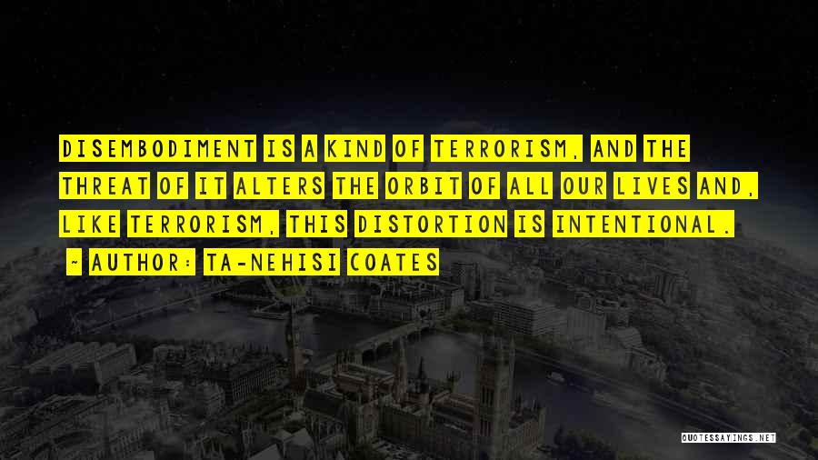 Ta-Nehisi Coates Quotes: Disembodiment Is A Kind Of Terrorism, And The Threat Of It Alters The Orbit Of All Our Lives And, Like