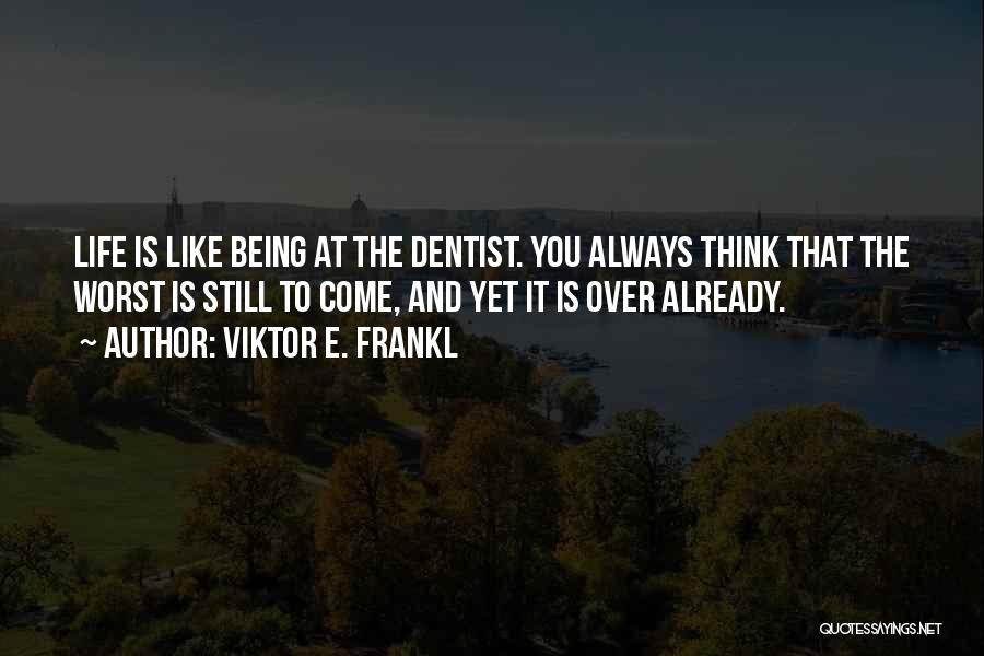 Viktor E. Frankl Quotes: Life Is Like Being At The Dentist. You Always Think That The Worst Is Still To Come, And Yet It