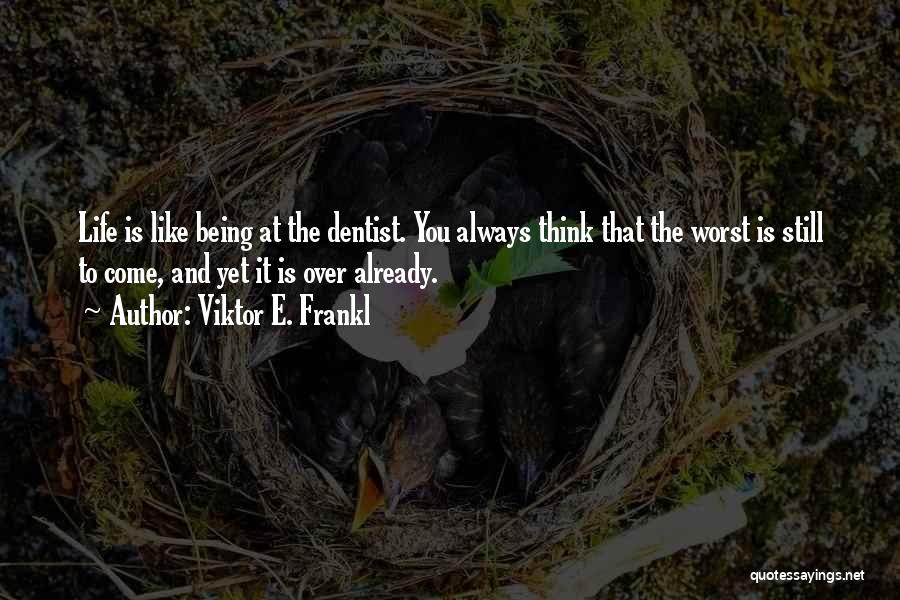 Viktor E. Frankl Quotes: Life Is Like Being At The Dentist. You Always Think That The Worst Is Still To Come, And Yet It