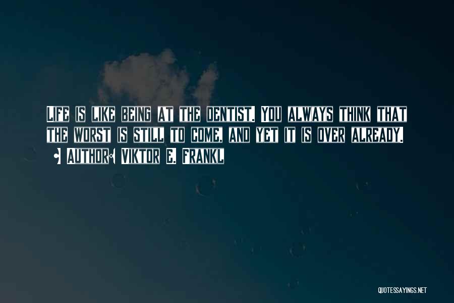 Viktor E. Frankl Quotes: Life Is Like Being At The Dentist. You Always Think That The Worst Is Still To Come, And Yet It