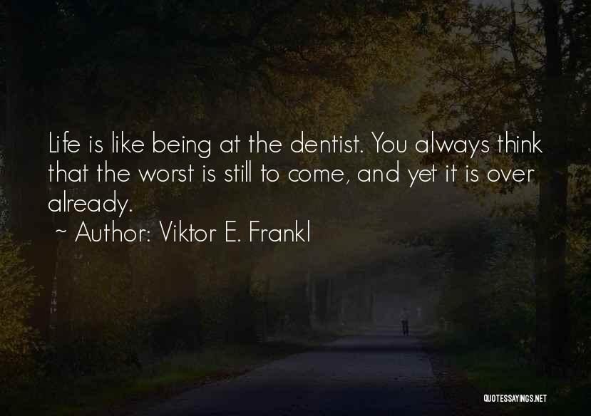 Viktor E. Frankl Quotes: Life Is Like Being At The Dentist. You Always Think That The Worst Is Still To Come, And Yet It