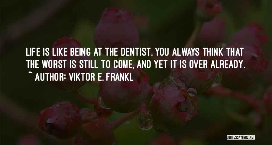 Viktor E. Frankl Quotes: Life Is Like Being At The Dentist. You Always Think That The Worst Is Still To Come, And Yet It