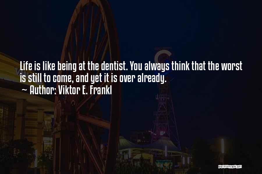 Viktor E. Frankl Quotes: Life Is Like Being At The Dentist. You Always Think That The Worst Is Still To Come, And Yet It