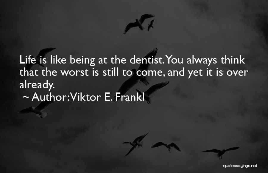 Viktor E. Frankl Quotes: Life Is Like Being At The Dentist. You Always Think That The Worst Is Still To Come, And Yet It