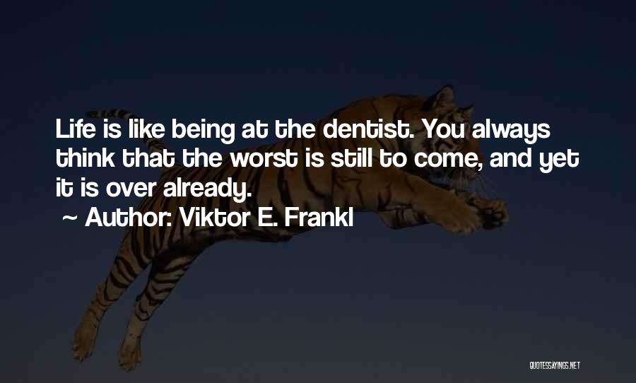 Viktor E. Frankl Quotes: Life Is Like Being At The Dentist. You Always Think That The Worst Is Still To Come, And Yet It