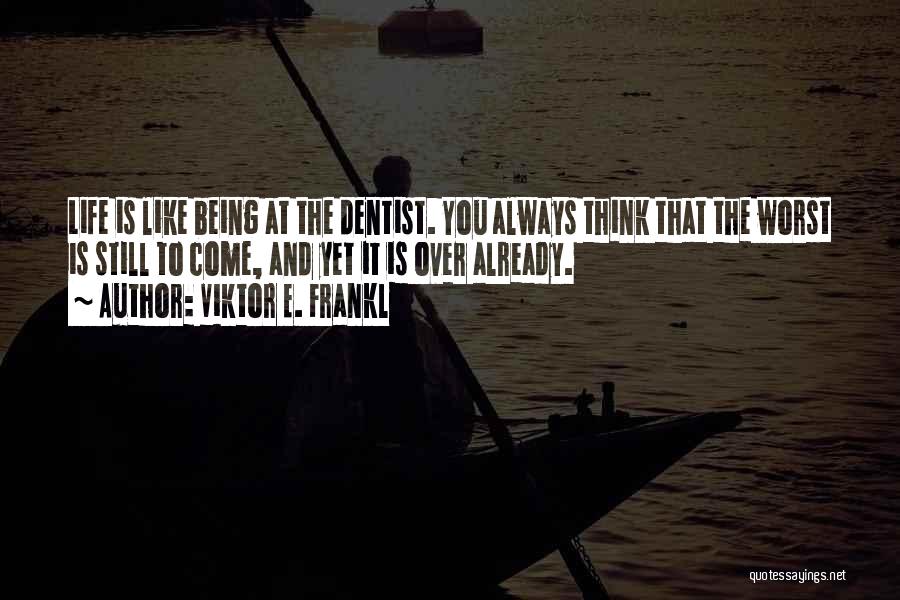 Viktor E. Frankl Quotes: Life Is Like Being At The Dentist. You Always Think That The Worst Is Still To Come, And Yet It