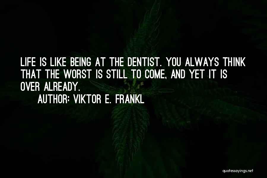 Viktor E. Frankl Quotes: Life Is Like Being At The Dentist. You Always Think That The Worst Is Still To Come, And Yet It