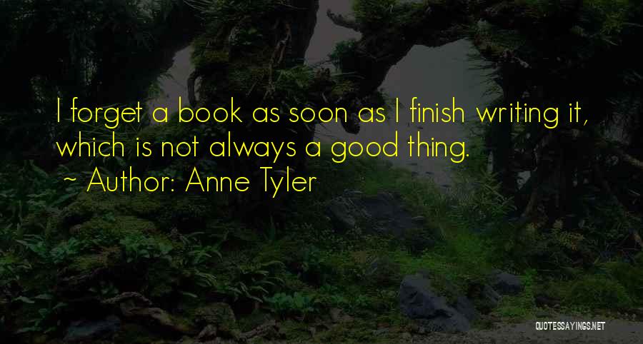 Anne Tyler Quotes: I Forget A Book As Soon As I Finish Writing It, Which Is Not Always A Good Thing.
