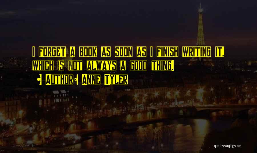 Anne Tyler Quotes: I Forget A Book As Soon As I Finish Writing It, Which Is Not Always A Good Thing.