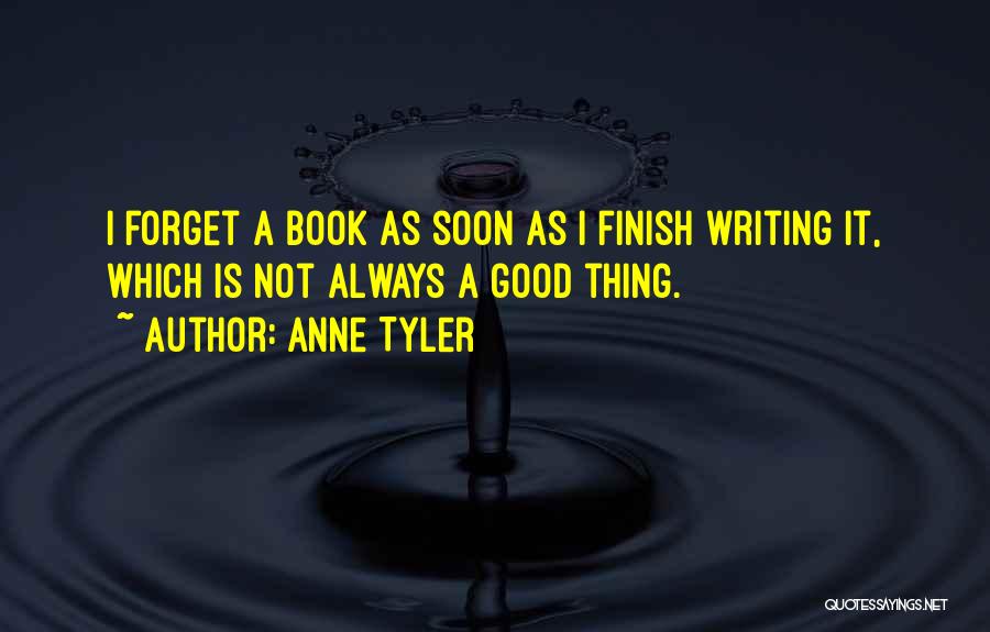 Anne Tyler Quotes: I Forget A Book As Soon As I Finish Writing It, Which Is Not Always A Good Thing.