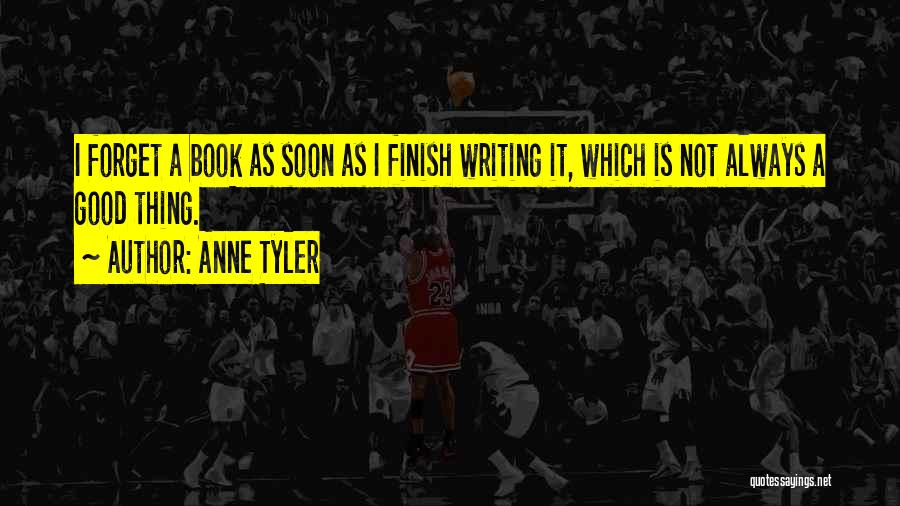 Anne Tyler Quotes: I Forget A Book As Soon As I Finish Writing It, Which Is Not Always A Good Thing.