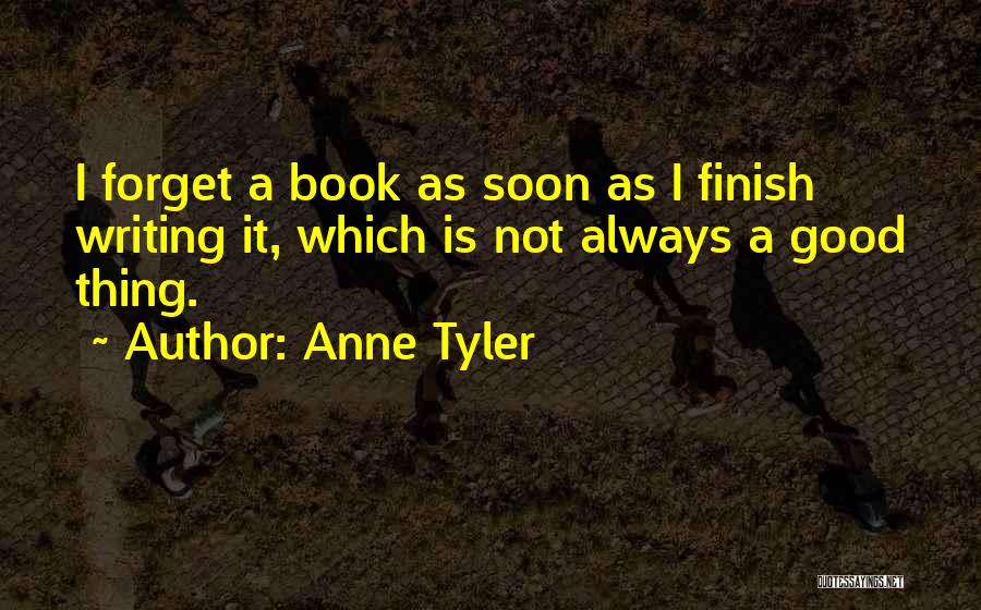 Anne Tyler Quotes: I Forget A Book As Soon As I Finish Writing It, Which Is Not Always A Good Thing.