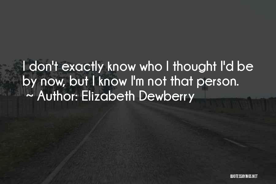 Elizabeth Dewberry Quotes: I Don't Exactly Know Who I Thought I'd Be By Now, But I Know I'm Not That Person.