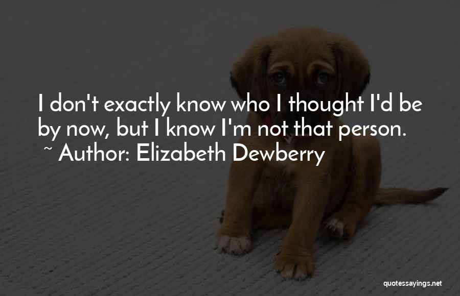 Elizabeth Dewberry Quotes: I Don't Exactly Know Who I Thought I'd Be By Now, But I Know I'm Not That Person.