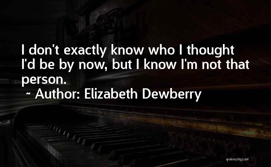 Elizabeth Dewberry Quotes: I Don't Exactly Know Who I Thought I'd Be By Now, But I Know I'm Not That Person.