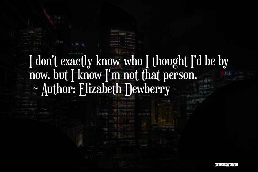 Elizabeth Dewberry Quotes: I Don't Exactly Know Who I Thought I'd Be By Now, But I Know I'm Not That Person.