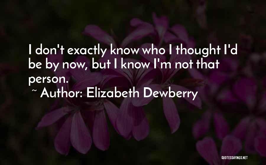 Elizabeth Dewberry Quotes: I Don't Exactly Know Who I Thought I'd Be By Now, But I Know I'm Not That Person.