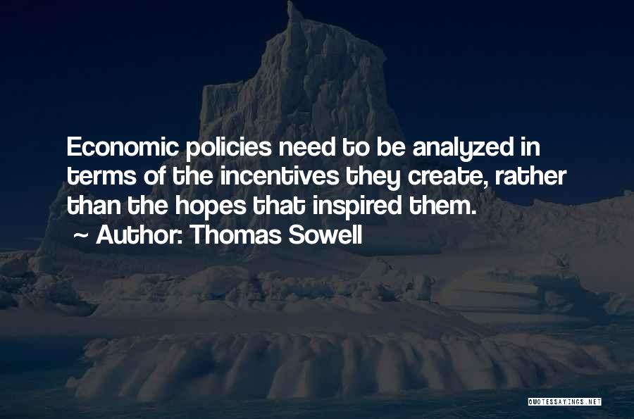 Thomas Sowell Quotes: Economic Policies Need To Be Analyzed In Terms Of The Incentives They Create, Rather Than The Hopes That Inspired Them.